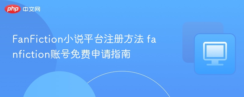 FanFiction小说平台注册方法 fanfiction账号免费申请指南