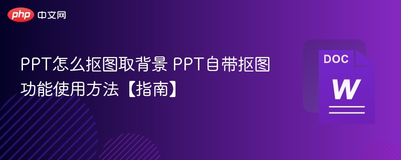 PPT怎么抠图取背景 PPT自带抠图功能使用方法【指南】