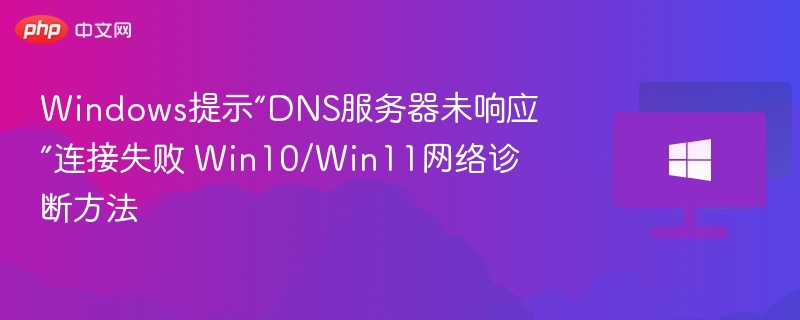Windows提示“DNS服务器未响应”连接失败 Win10/Win11网络诊断方法