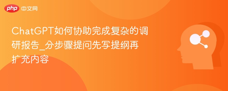 ChatGPT如何协助完成复杂的调研报告_分步骤提问先写提纲再扩充内容