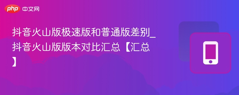 抖音火山版极速版和普通版差别_抖音火山版版本对比汇总【汇总】