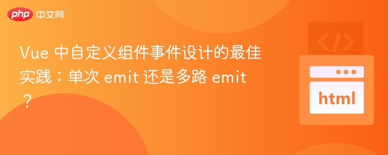Vue 中自定义组件事件设计的最佳实践：单次 emit 还是多路 emit？
