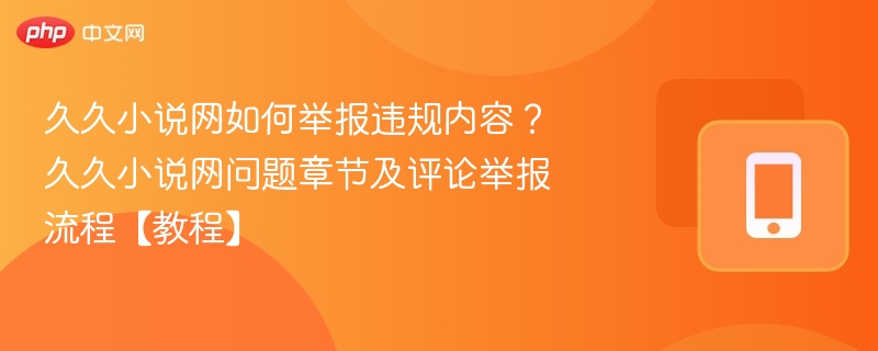 久久小说网如何举报违规内容？久久小说网问题章节及评论举报流程【教程】