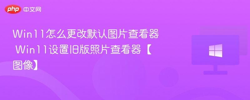 Win11怎么更改默认图片查看器 Win11设置旧版照片查看器【图像】