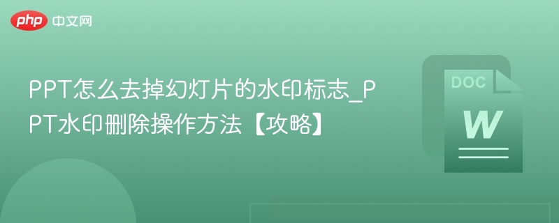 PPT怎么去掉幻灯片的水印标志_PPT水印删除操作方法【攻略】