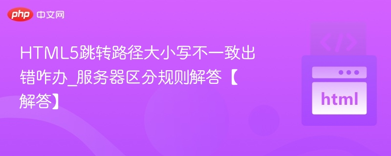 HTML5跳转路径大小写不一致出错咋办_服务器区分规则解答【解答】