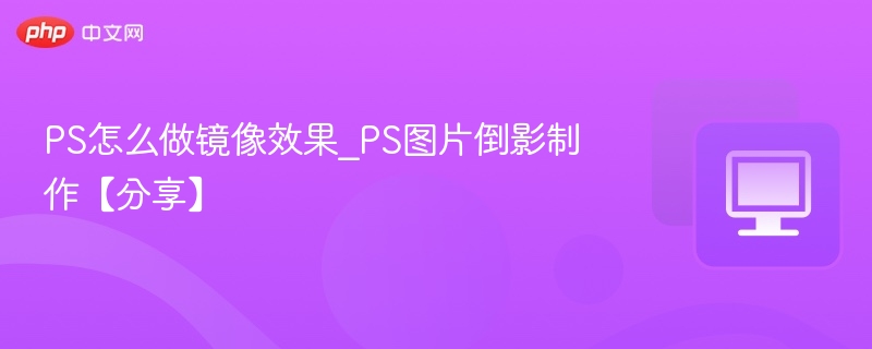 PS怎么做镜像效果_PS图片倒影制作【分享】