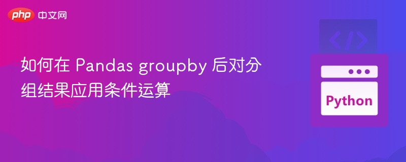 如何在 Pandas groupby 后对分组结果应用条件运算