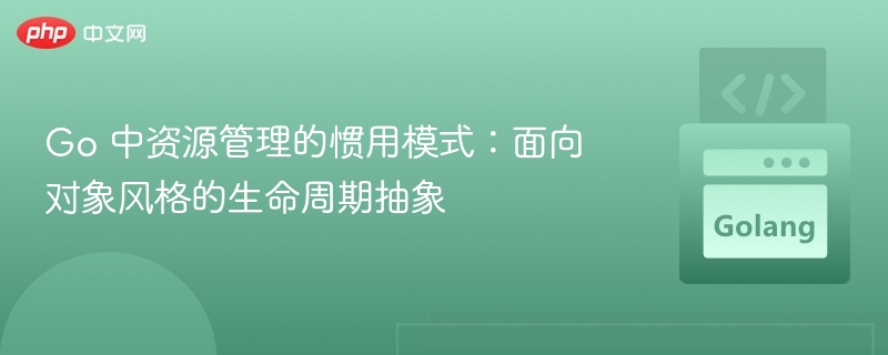 Go 中资源管理的惯用模式：面向对象风格的生命周期抽象
