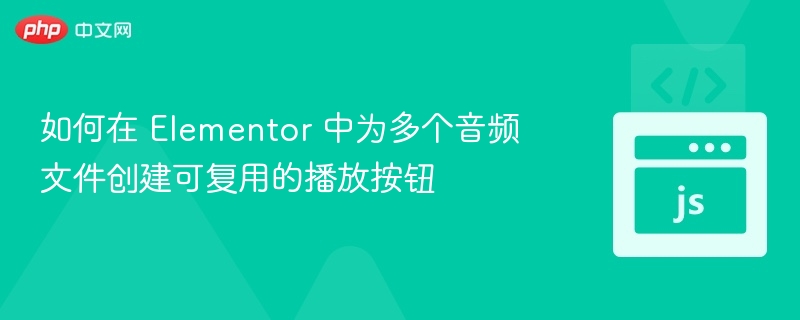 如何在 Elementor 中为多个音频文件创建可复用的播放按钮
