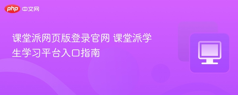 课堂派网页版登录官网 课堂派学生学习平台入口指南