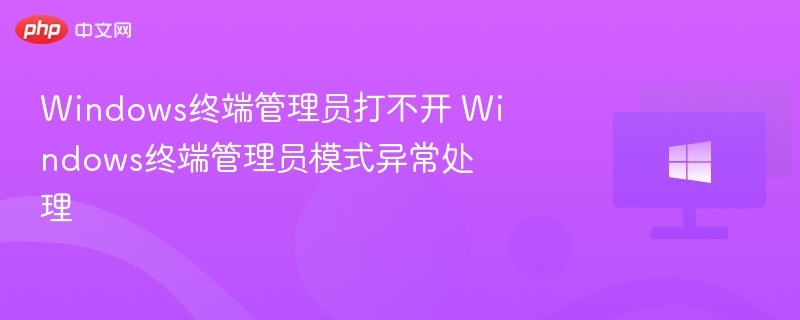 Windows终端管理员打不开 Windows终端管理员模式异常处理