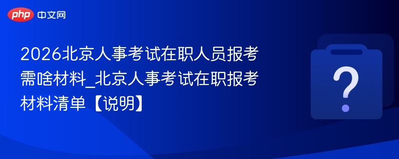 2026北京人事考试在职人员报考需啥材料_北京人事考试在职报考材料清单【说明】