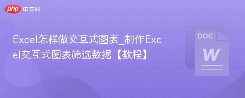 Excel怎样做交互式图表_制作Excel交互式图表筛选数据【教程】