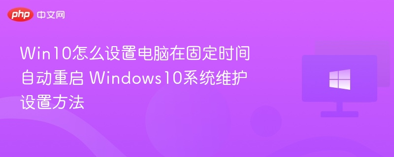 Win10怎么设置电脑在固定时间自动重启 Windows10系统维护设置方法