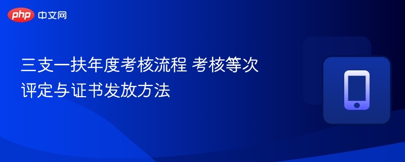 三支一扶年度考核流程 考核等次评定与证书发放方法