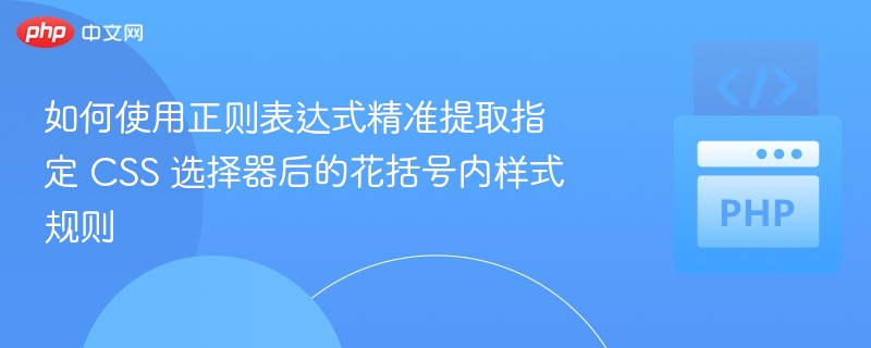 如何使用正则表达式精准提取指定 CSS 选择器后的花括号内样式规则