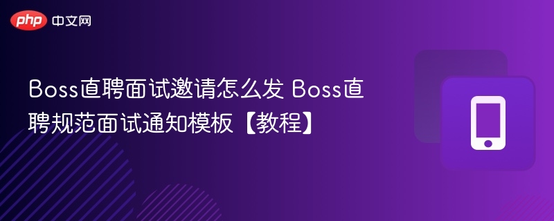 Boss直聘面试邀请怎么发 Boss直聘规范面试通知模板【教程】