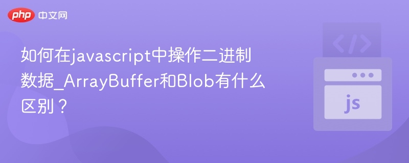 如何在javascript中操作二进制数据_ArrayBuffer和Blob有什么区别？