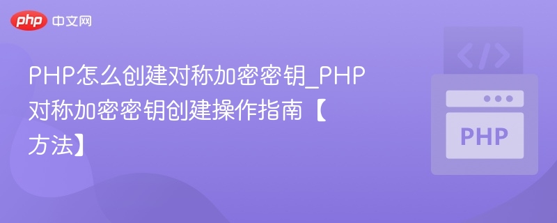 PHP怎么创建对称加密密钥_PHP对称加密密钥创建操作指南【方法】