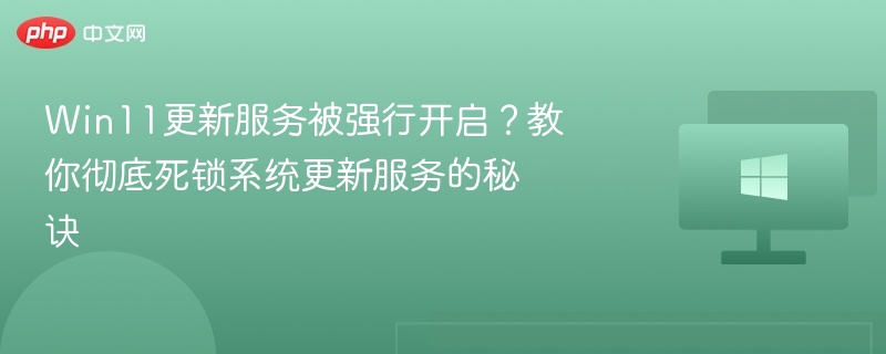 Win11更新服务被强行开启?教你彻底死锁系统更新服务的秘诀