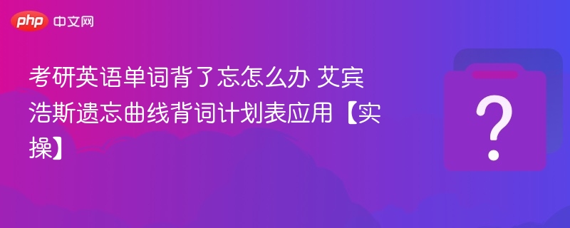 考研英语单词背了忘怎么办 艾宾浩斯遗忘曲线背词计划表应用【实操】