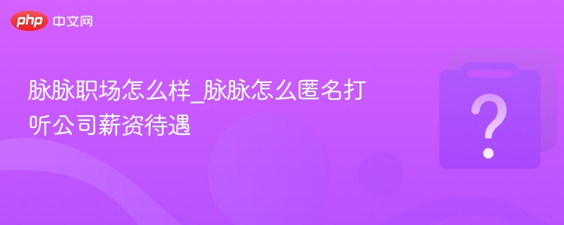脉脉职场怎么样_脉脉怎么匿名打听公司薪资待遇