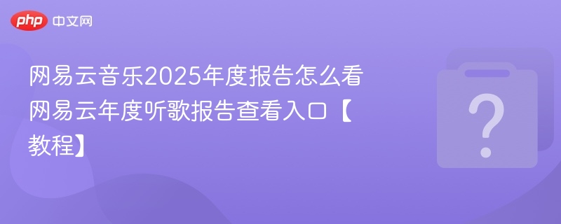 网易云音乐2025年度报告怎么看 网易云年度听歌报告查看入口【教程】