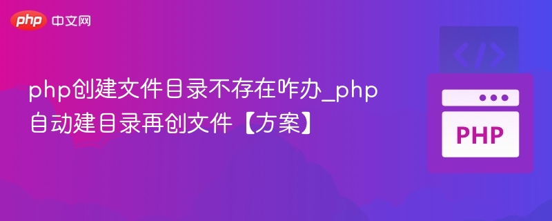 php创建文件目录不存在咋办_php自动建目录再创文件【方案】