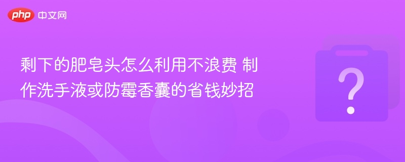 剩下的肥皂头怎么利用不浪费 制作洗手液或防霉香囊的省钱妙招