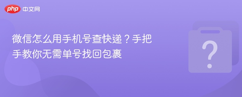 微信怎么用手机号查快递？手把手教你无需单号找回包裹