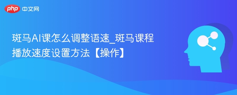 斑马AI课怎么调整语速_斑马课程播放速度设置方法【操作】