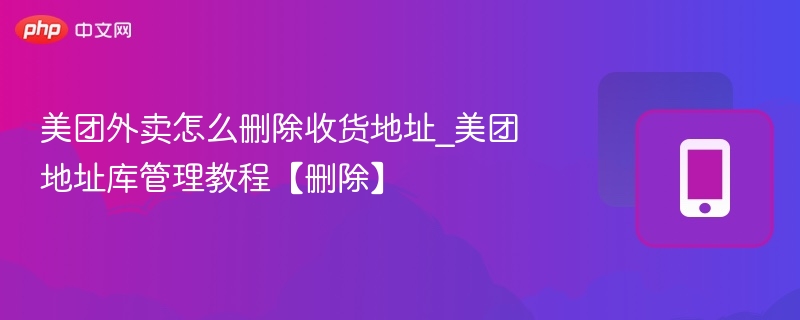 美团外卖怎么删除收货地址_美团地址库管理教程【删除】