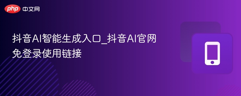 抖音AI智能生成入口_抖音AI官网免登录使用链接