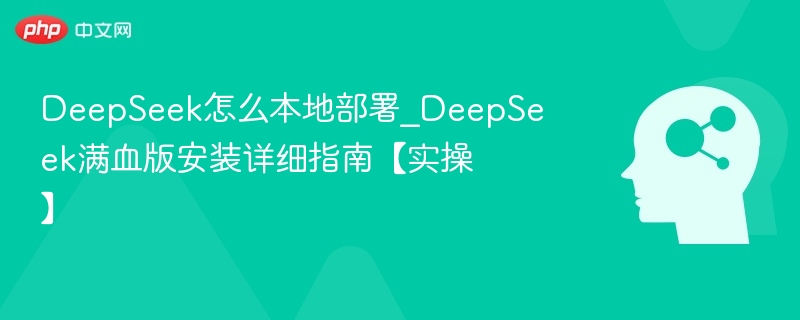 DeepSeek怎么本地部署_DeepSeek满血版安装详细指南【实操】