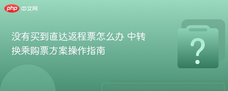 没有买到直达返程票怎么办 中转换乘购票方案操作指南