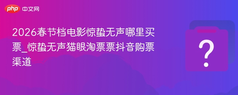 2026春节档电影惊蛰无声哪里买票_惊蛰无声猫眼淘票票抖音购票渠道
