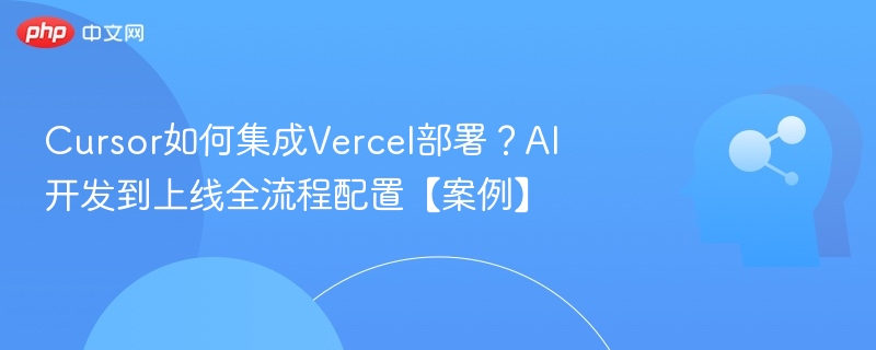 Cursor如何集成Vercel部署？AI开发到上线全流程配置【案例】