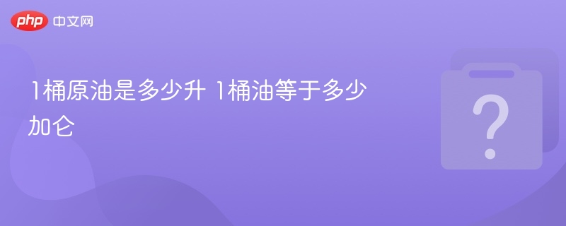 1桶原油是多少升 1桶油等于多少加仑
