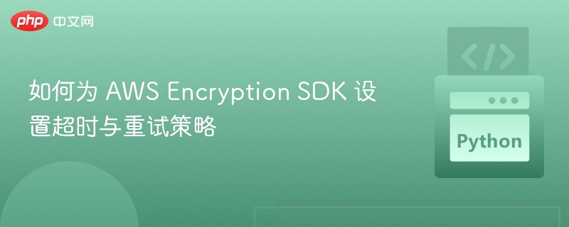 如何为 AWS Encryption SDK 设置超时与重试策略