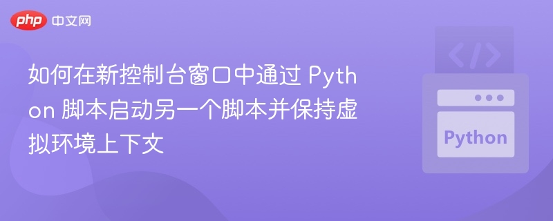 如何在新控制台窗口中通过 Python 脚本启动另一个脚本并保持虚拟环境上下文
