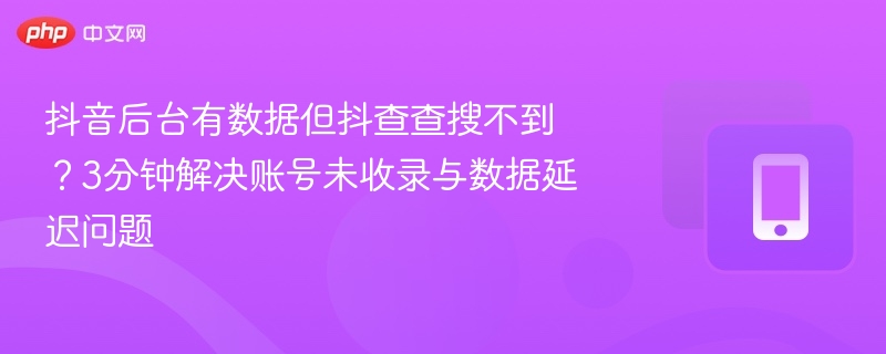 抖音后台有数据但抖查查搜不到?3分钟解决账号未收录与数据延迟问题