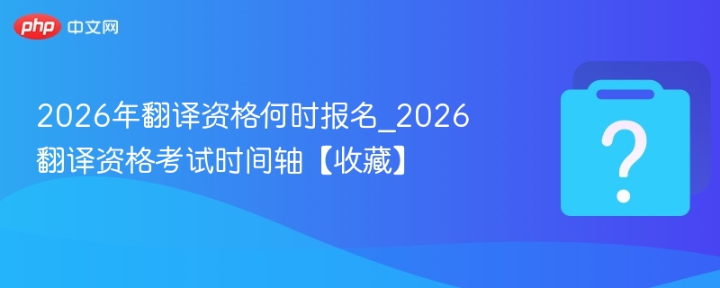 2026年翻译资格何时报名_2026翻译资格考试时间轴【收藏】