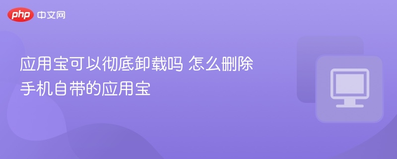 应用宝可以彻底卸载吗 怎么删除手机自带的应用宝