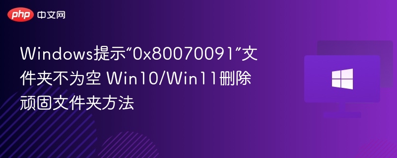 Windows提示“0x80070091”文件夹不为空 Win10/Win11删除顽固文件夹方法
