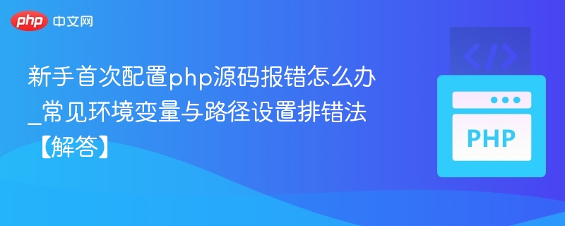 新手首次配置php源码报错怎么办_常见环境变量与路径设置排错法【解答】