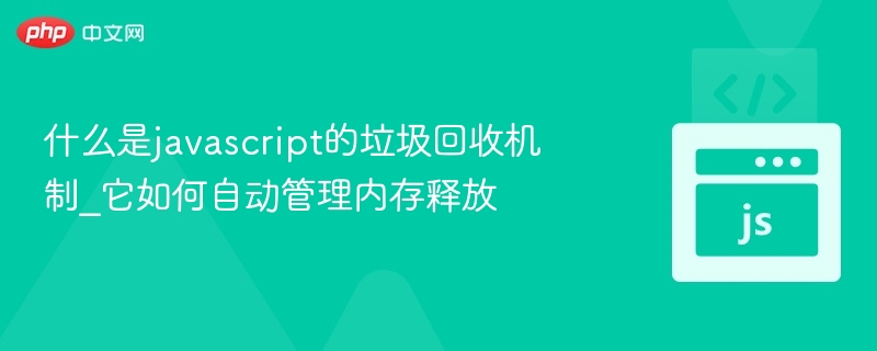 什么是javascript的垃圾回收机制_它如何自动管理内存释放