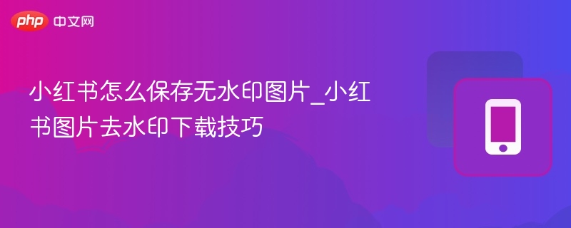小红书怎么保存无水印图片_小红书图片去水印下载技巧