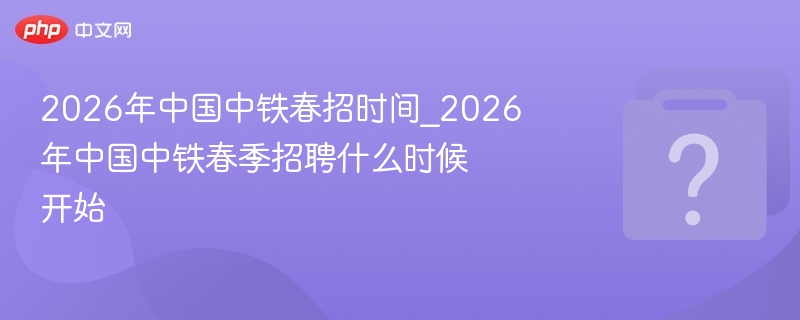 2026年中国中铁春招时间_2026年中国中铁春季招聘什么时候开始