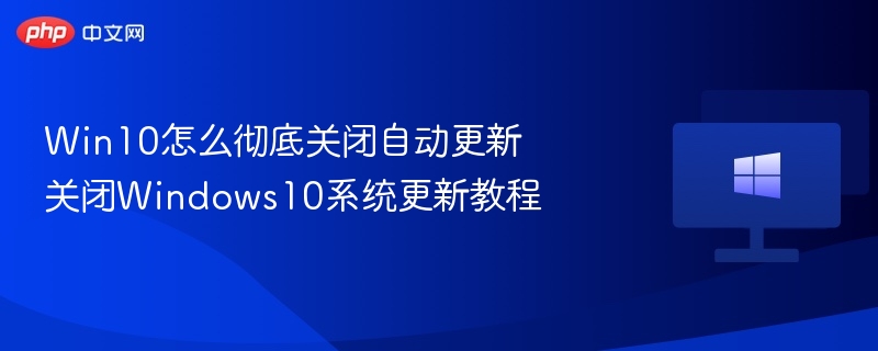 Win10怎么彻底关闭自动更新 关闭Windows10系统更新教程